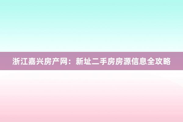 浙江嘉兴房产网：新址二手房房源信息全攻略